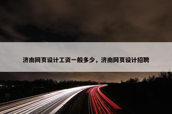 济南网页设计工资一般多少，济南网页设计招聘