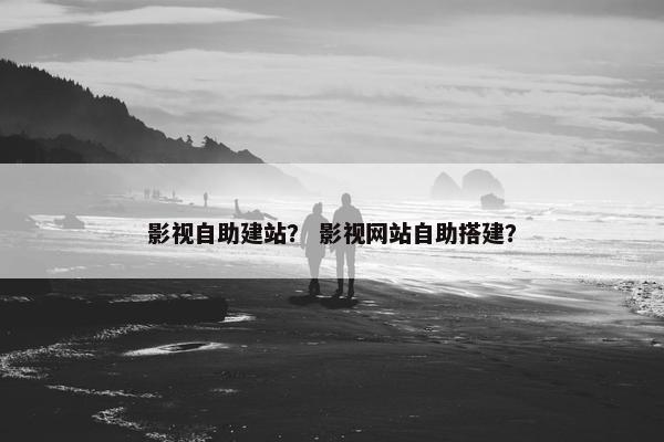 影视自助建站？ 影视网站自助搭建？