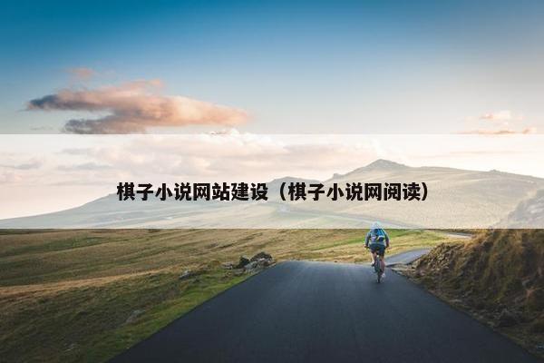 棋子小说网站建设（棋子小说网阅读）