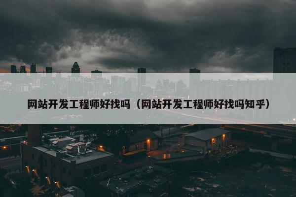 网站开发工程师好找吗（网站开发工程师好找吗知乎）