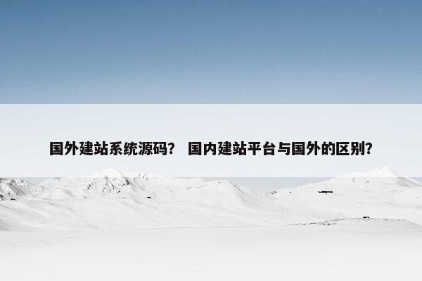国外建站系统源码？ 国内建站平台与国外的区别？