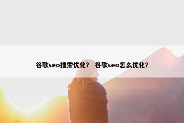 谷歌seo搜索优化？ 谷歌seo怎么优化？