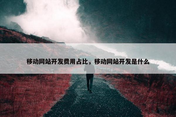 移动网站开发费用占比，移动网站开发是什么