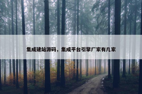 集成建站源码，集成平台引擎厂家有几家