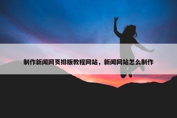 制作新闻网页排版教程网站，新闻网站怎么制作