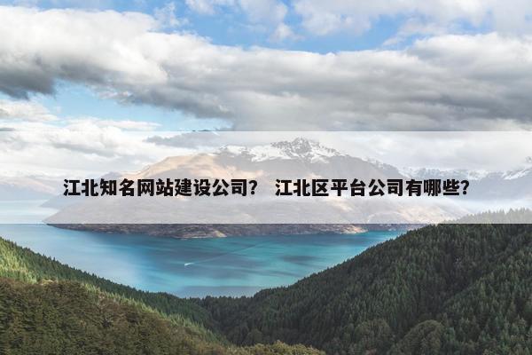 江北知名网站建设公司？ 江北区平台公司有哪些？