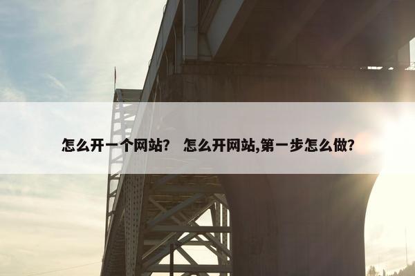怎么开一个网站？ 怎么开网站,第一步怎么做？