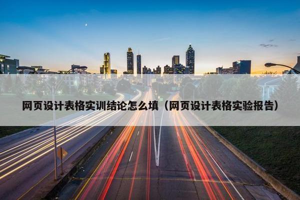 网页设计表格实训结论怎么填（网页设计表格实验报告）