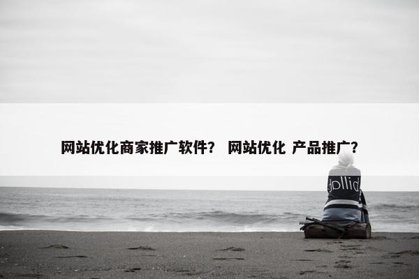 网站优化商家推广软件？ 网站优化 产品推广？