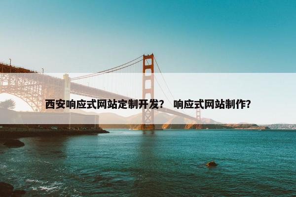 西安响应式网站定制开发？ 响应式网站制作？