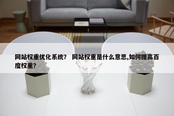 网站权重优化系统？ 网站权重是什么意思,如何提高百度权重？