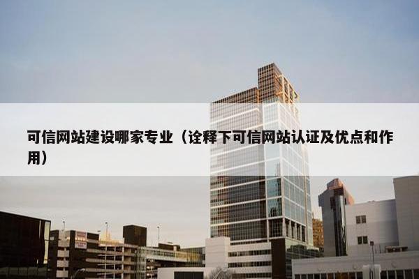 可信网站建设哪家专业（诠释下可信网站认证及优点和作用）