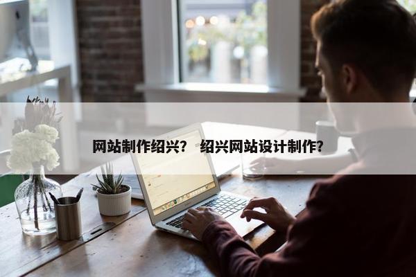 网站制作绍兴？ 绍兴网站设计制作？