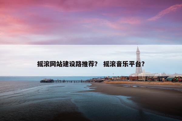 摇滚网站建设路推荐？ 摇滚音乐平台？