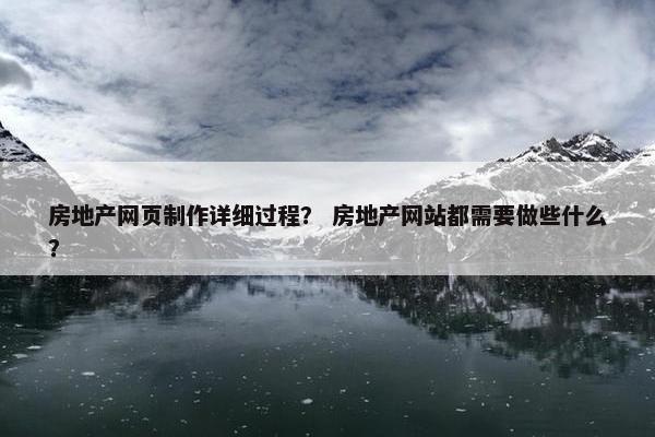 房地产网页制作详细过程？ 房地产网站都需要做些什么？