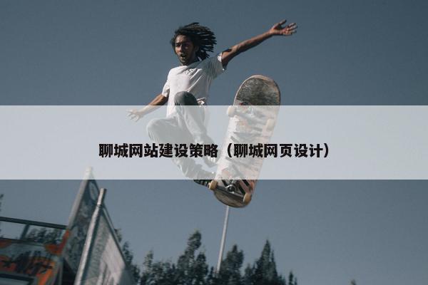 聊城网站建设策略（聊城网页设计）
