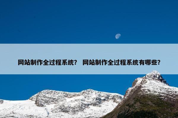 网站制作全过程系统？ 网站制作全过程系统有哪些？