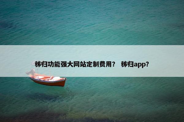 秭归功能强大网站定制费用? 秭归app? 秭归功能强大网站定制费用? 秭归app?