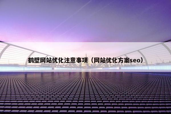 鹤壁网站优化注意事项（网站优化方案seo）