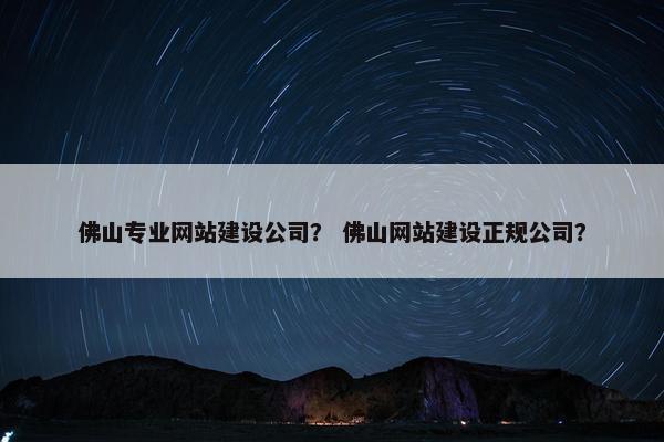 佛山专业网站建设公司？ 佛山网站建设正规公司？