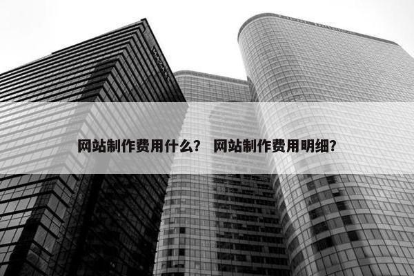 网站制作费用什么？ 网站制作费用明细？