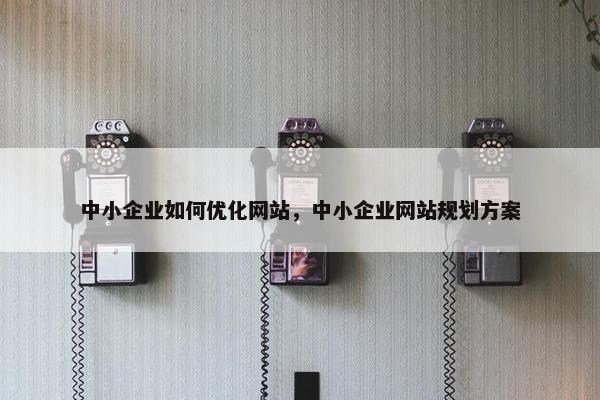 中小企业如何优化网站，中小企业网站规划方案