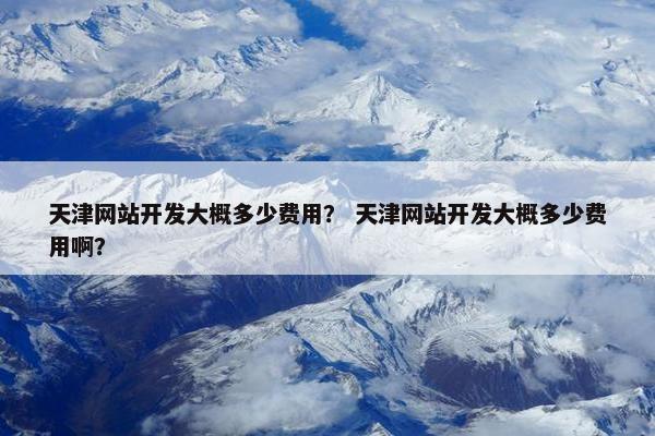天津网站开发大概多少费用？ 天津网站开发大概多少费用啊？