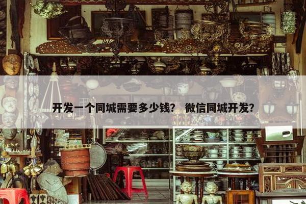 开发一个同城需要多少钱？ 微信同城开发？
