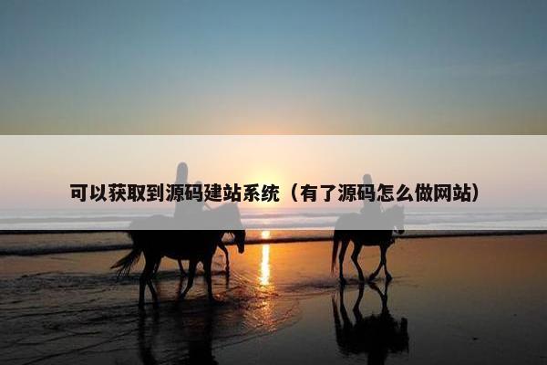 可以获取到源码建站系统（有了源码怎么做网站）