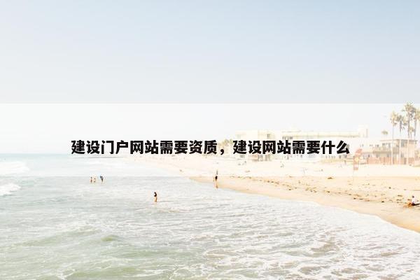 建设门户网站需要资质，建设网站需要什么