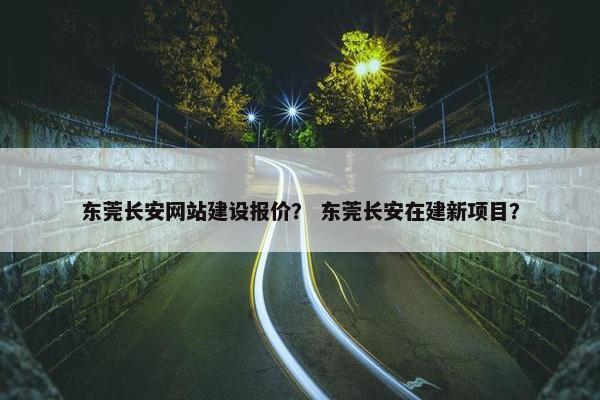 东莞长安网站建设报价？ 东莞长安在建新项目？