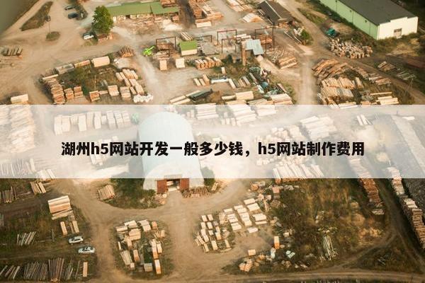 湖州h5网站开发一般多少钱，h5网站制作费用