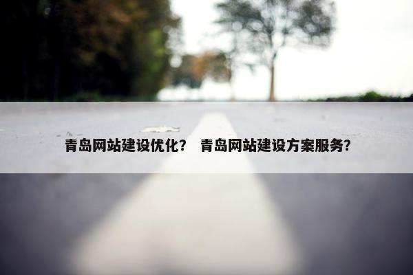 青岛网站建设优化？ 青岛网站建设方案服务？