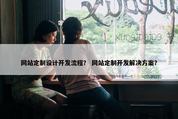 网站定制设计开发流程？ 网站定制开发解决方案？