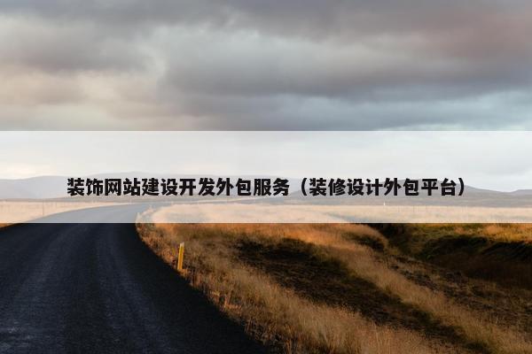 装饰网站建设开发外包服务（装修设计外包平台）