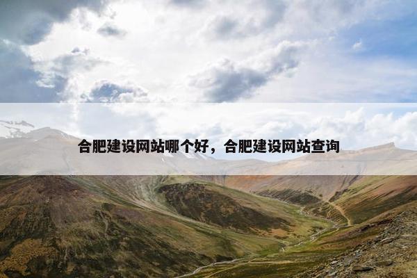 合肥建设网站哪个好，合肥建设网站查询