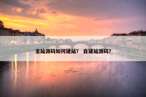 主站源码如何建站？ 自建站源码？