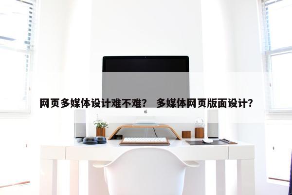 网页多媒体设计难不难？ 多媒体网页版面设计？