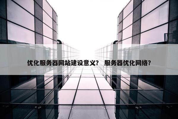 优化服务器网站建设意义？ 服务器优化网络？