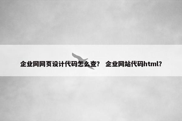 企业网网页设计代码怎么查？ 企业网站代码html？