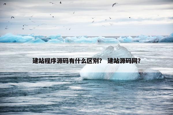 建站程序源码有什么区别？ 建站源码网？