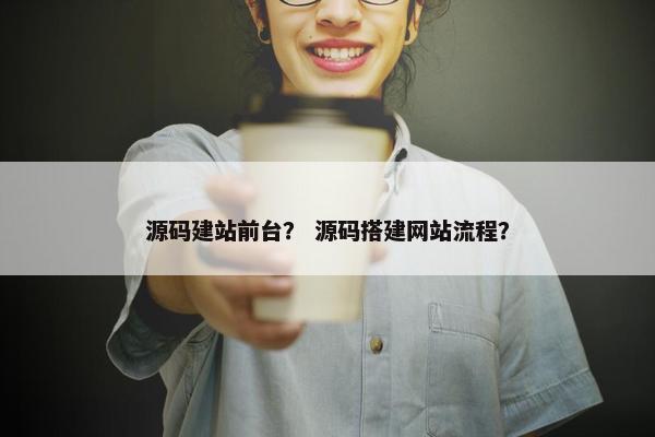 源码建站前台？ 源码搭建网站流程？