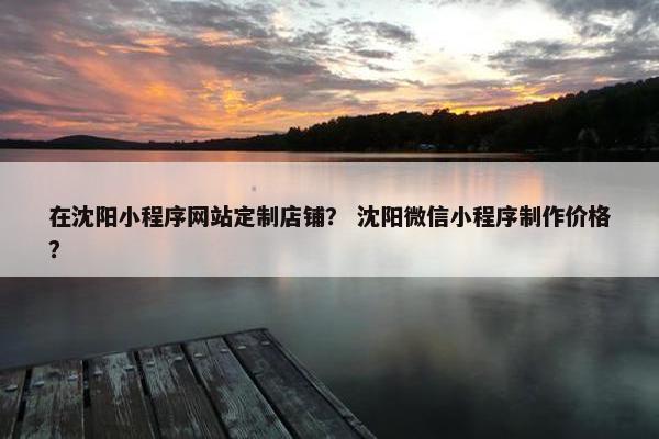 在沈阳小程序网站定制店铺？ 沈阳微信小程序制作价格？
