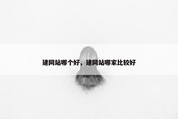 建网站哪个好，建网站哪家比较好