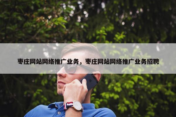 枣庄网站网络推广业务，枣庄网站网络推广业务招聘