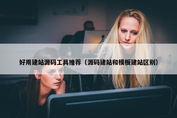 好用建站源码工具推荐（源码建站和模板建站区别）