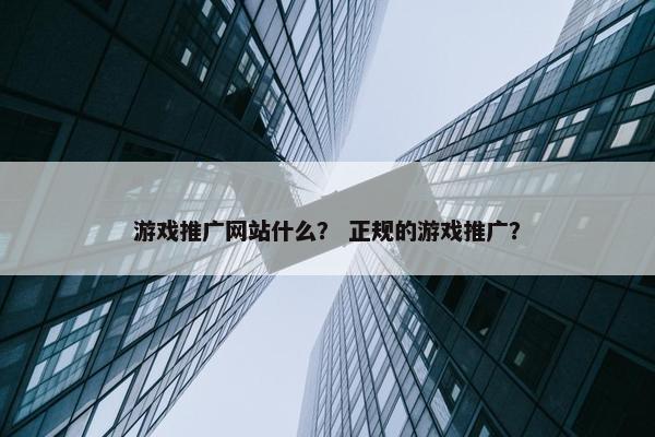 游戏推广网站什么？ 正规的游戏推广？