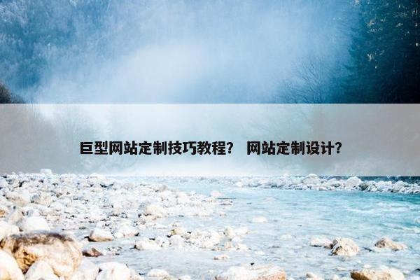 巨型网站定制技巧教程？ 网站定制设计？