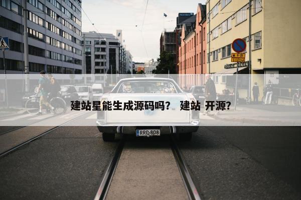 建站星能生成源码吗？ 建站 开源？