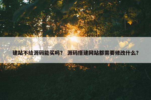 建站不给源码能买吗？ 源码搭建网站都需要修改什么？